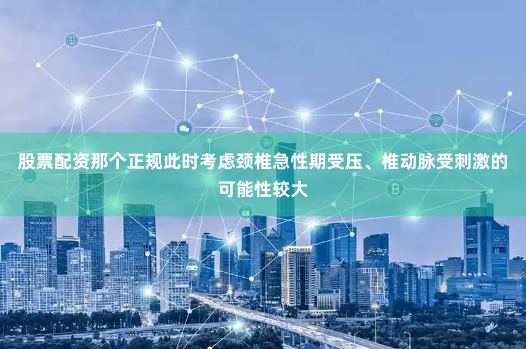 股票配资那个正规此时考虑颈椎急性期受压、椎动脉受刺激的可能性较大