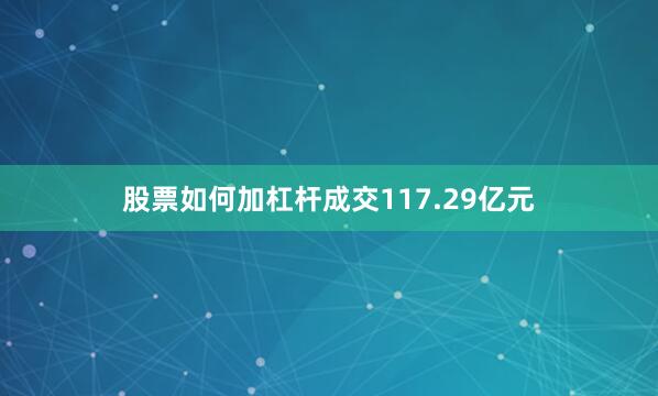 股票如何加杠杆成交117.29亿元