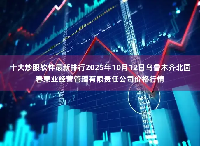 十大炒股软件最新排行2025年10月12日乌鲁木齐北园春果业经营管理有限责任公司价格行情