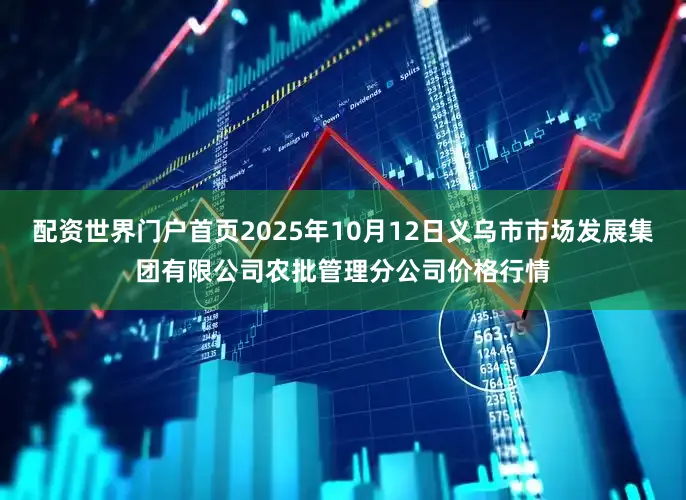 配资世界门户首页2025年10月12日义乌市市场发展集团有限公司农批管理分公司价格行情